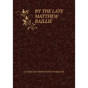   LATE MATTHEW BAILLIE LECTURES AND OBSERVATIONS ON MEDICINE . Books