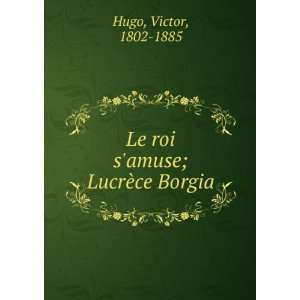  Le roi samuse; LucrÃ¨ce Borgia: Hugo Victor: Books