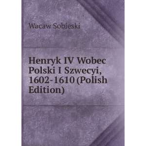  Henryk IV Wobec Polski I Szwecyi, 1602 1610 (Polish 
