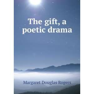  The gift, a poetic drama Margaret Douglas Rogers Books