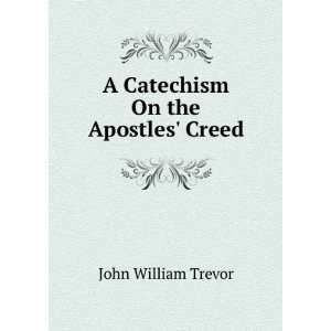    A Catechism On the Apostles Creed: John William Trevor: Books