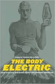 The Body Electric How Strange Machines Built the Modern American 