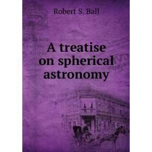  A treatise on spherical astronomy Robert S. Ball Books
