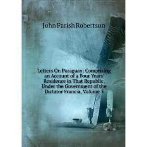   Government of the Dictator Francia, Volume 3 John Parish Robertson