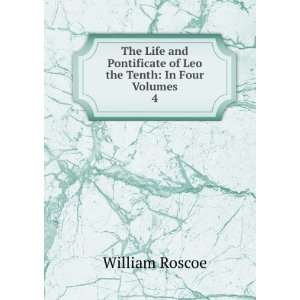  The Life and Pontificate of Leo the Tenth In Four Volumes 