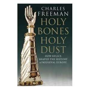 Charles FreemansHoly Bones, Holy Dust How Relics Shaped the History 