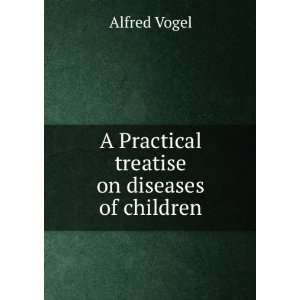  A Practical treatise on diseases of children Alfred Vogel Books