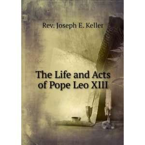 The Life and Acts of Pope Leo XIII Rev. Joseph E. Keller  